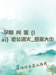 懷孕期間叫閨蜜來(lái)給老公消火