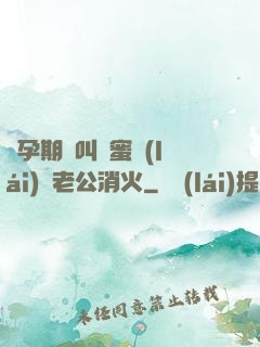 懷孕期間叫閨蜜來(lái)給老公消火