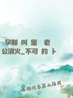懷孕期間叫閨蜜來給老公消火
