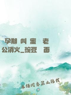 懷孕期間叫閨蜜來給老公消火