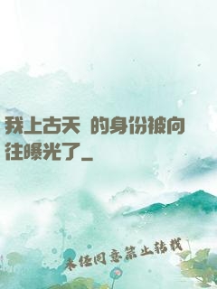 我上古天師的身份被向往曝光了