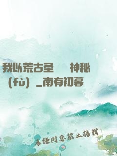 我以荒古圣體橫掃神秘復(fù)蘇