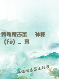 我以荒古圣體橫掃神秘復(fù)蘇