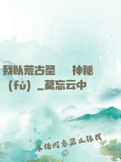 我以荒古圣體橫掃神秘復(fù)蘇