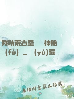 我以荒古圣體橫掃神秘復(fù)蘇