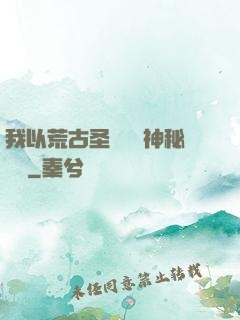 我以荒古圣體橫掃神秘復蘇