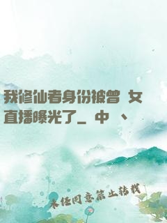 我修仙者身份被曾孫女直播曝光了