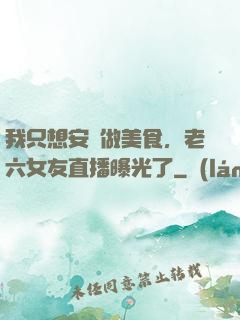 我只想安靜做美食，老六女友直播曝光了