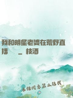 我和明星老婆在荒野直播談戀愛