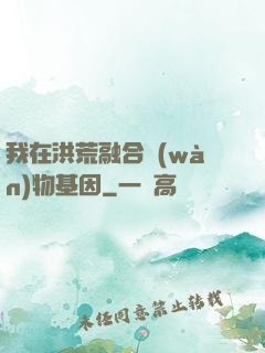 我在洪荒融合萬(wàn)物基因