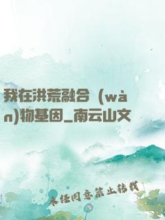 我在洪荒融合萬(wàn)物基因