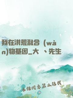 我在洪荒融合萬(wàn)物基因