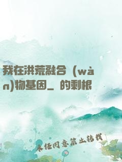 我在洪荒融合萬(wàn)物基因