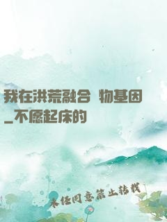 我在洪荒融合萬物基因