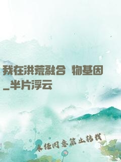 我在洪荒融合萬物基因