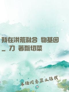 我在洪荒融合萬物基因