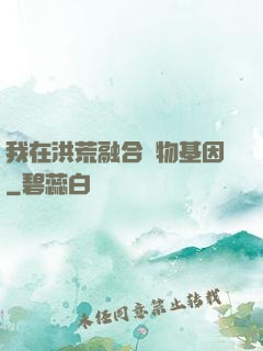 我在洪荒融合萬物基因