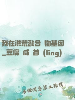 我在洪荒融合萬物基因