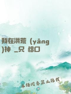 我在洪荒養(yǎng)神獸