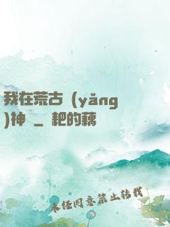 我在荒古養(yǎng)神獸