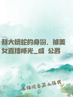 我大蟒蛇的身份，被美女直播曝光