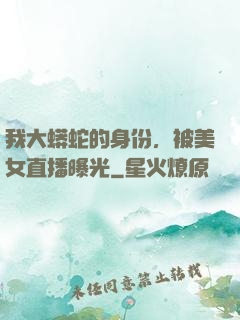 我大蟒蛇的身份，被美女直播曝光