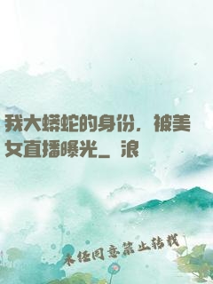 我大蟒蛇的身份，被美女直播曝光