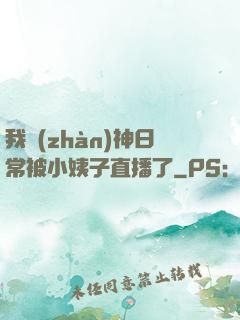 我戰(zhàn)神日常被小姨子直播了