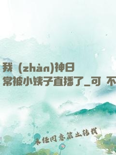 我戰(zhàn)神日常被小姨子直播了