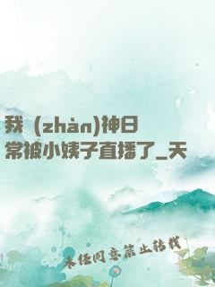 我戰(zhàn)神日常被小姨子直播了