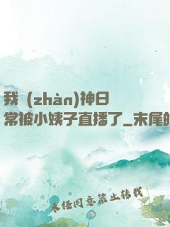 我戰(zhàn)神日常被小姨子直播了