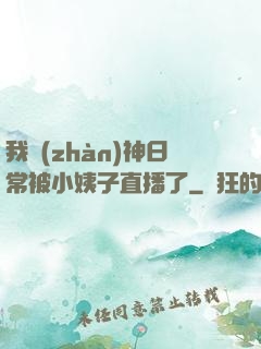 我戰(zhàn)神日常被小姨子直播了