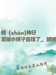 我戰(zhàn)神日常被小姨子直播了