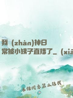 我戰(zhàn)神日常被小姨子直播了