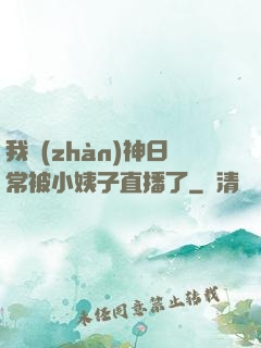 我戰(zhàn)神日常被小姨子直播了