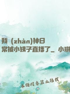 我戰(zhàn)神日常被小姨子直播了