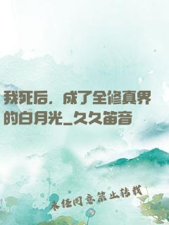 我死后，成了全修真界的白月光