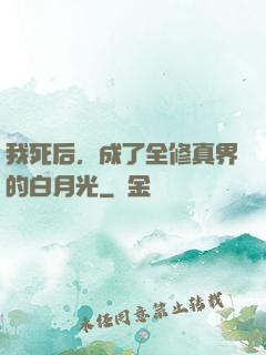 我死后，成了全修真界的白月光