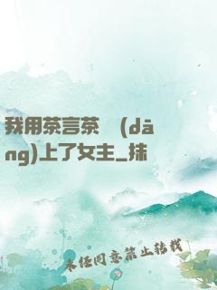 我用茶言茶語當(dāng)上了女主