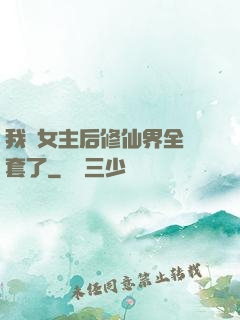 我當女主后修仙界全亂套了