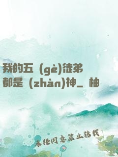 我的五個(gè)徒弟都是戰(zhàn)神