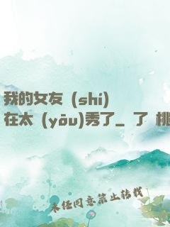 我的女友實(shí)在太優(yōu)秀了