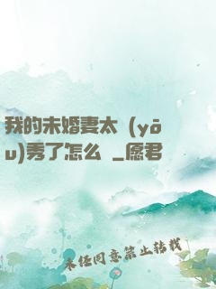 我的未婚妻太優(yōu)秀了怎么辦