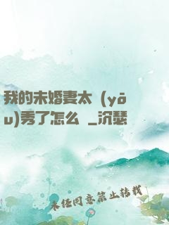 我的未婚妻太優(yōu)秀了怎么辦