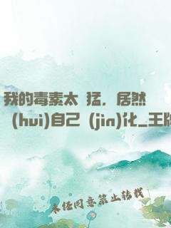 我的毒素太兇猛，居然會(huì)自己進(jìn)化