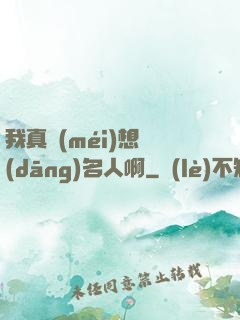 我真沒(méi)想當(dāng)名人啊