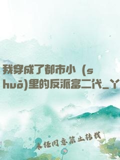 我穿成了都市小說(shuō)里的反派富二代