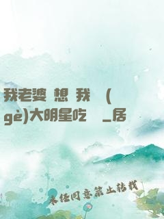 我老婆總想讓我這個(gè)大明星吃軟飯