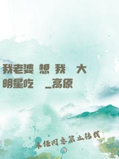 我老婆總想讓我這個大明星吃軟飯