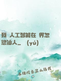 我與人工智能在異界忽悠仙人